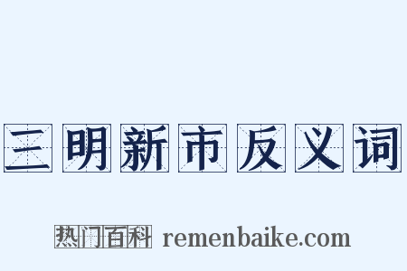 三明新市反义词是什么意思的图片